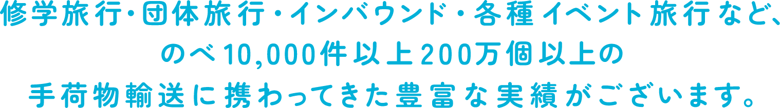 修学旅行・団体旅行・インバウンド・各種イベント旅行など、のべ10,000件以上200万個以上の手荷物輸送に携わってきた豊富な実績がございます。