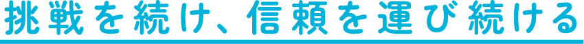 挑戦を続け、信頼を運び続ける