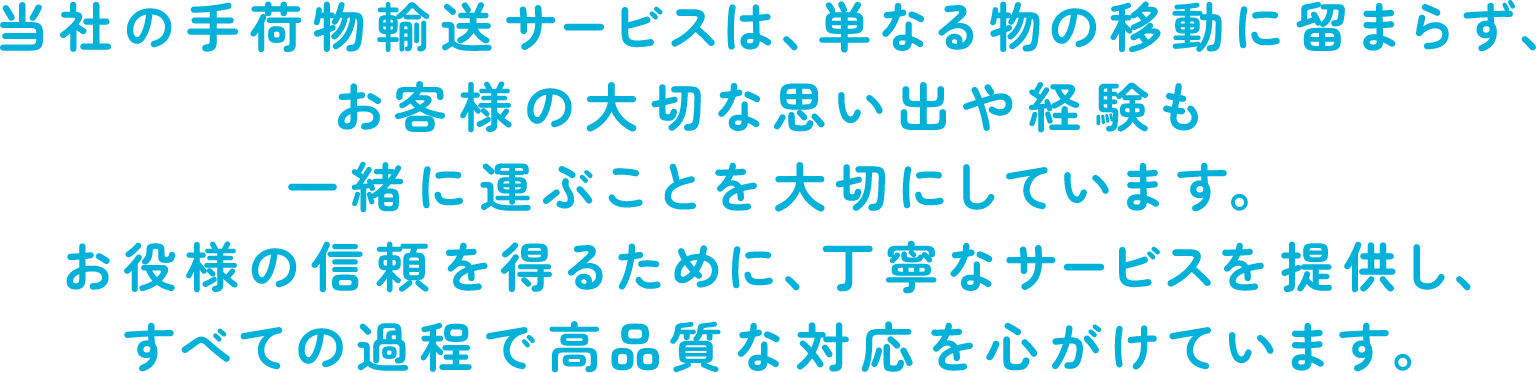 当社の手荷物輸送サービスは、単なる物の移動に留まらず、お客様の大切な思い出や経験も一緒に運ぶことを大切にしています。お客様の信頼を得るために、丁寧なサービスを提供し、すべての過程で高品質な対応を心がけています。