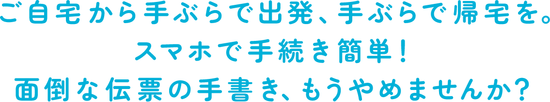 ご自宅から手ぶらで出発、手ぶらで帰宅を。スマホで手続き簡単！面倒な伝票の手書き、もうやめませんか？