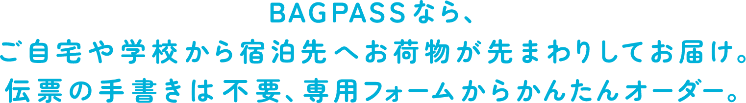 BAGPASSなら、ご自宅や学校から宿泊先へお荷物が先まわりしてお届け。伝票の手書きは不要、専用フォームからかんたんオーダー。