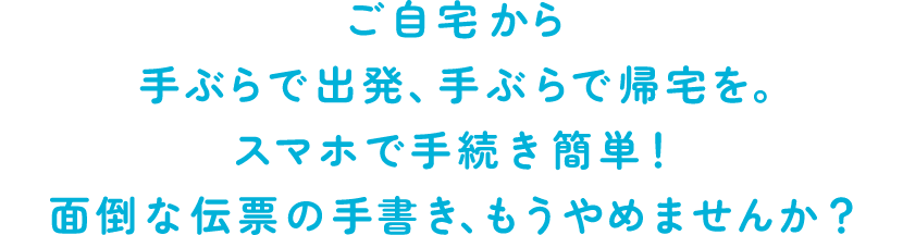 ご自宅から手ぶらで出発、手ぶらで帰宅を。スマホで手続き簡単！面倒な伝票の手書き、もうやめませんか？
