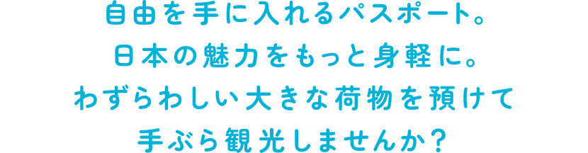 日本の魅力をもっと身軽に。空港・駅・宿泊先へ先まわり。わずらわしい大きな荷物を預けて手ぶら観光しませんか？
